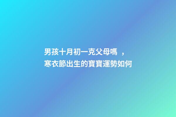 男孩十月初一克父母嗎，寒衣節出生的寶寶運勢如何